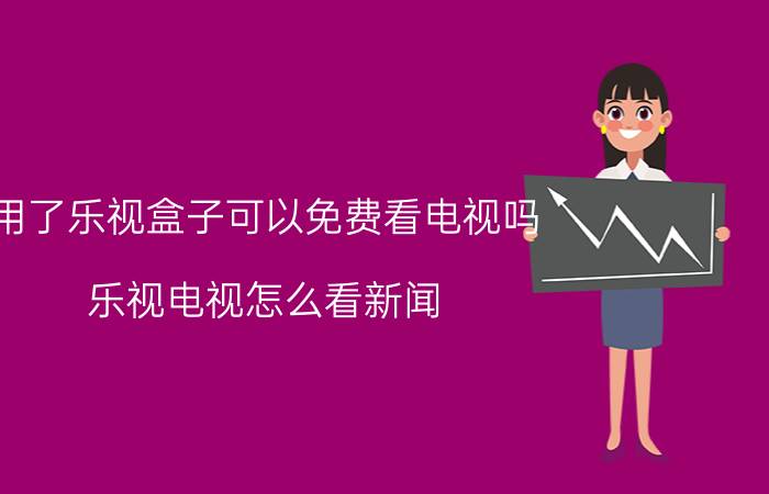 用了乐视盒子可以免费看电视吗 乐视电视怎么看新闻？